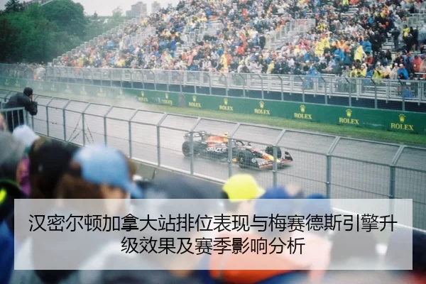 汉密尔顿加拿大站排位表现与梅赛德斯引擎升级效果及赛季影响分析
