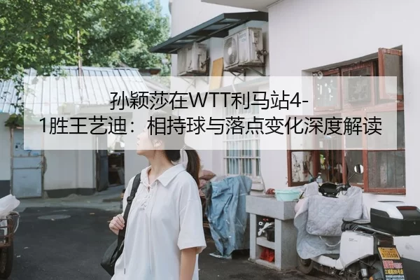 孙颖莎在WTT利马站4-1胜王艺迪：相持球与落点变化深度解读