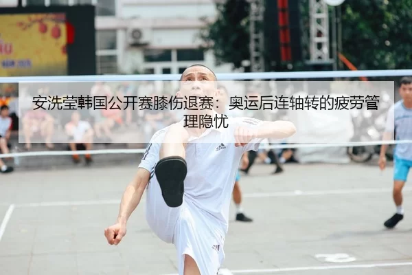an-xi-ying-han-guo-gong-kai-sai-xi-shang-tui-sai-ao-yun-hou-lian-zhou-zhuan-de-pi-lao-guan-li-yin-you-1-372.jpg